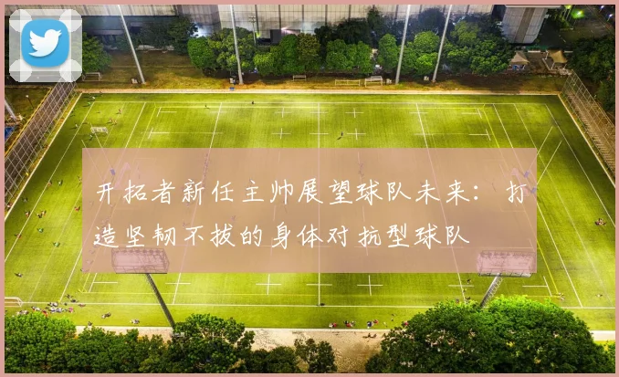 开拓者新任主帅展望球队未来：打造坚韧不拔的身体对抗型球队