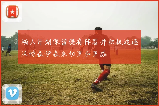湖人计划保留现有阵容并积极追逐沃特森伊森米切罗和罗威