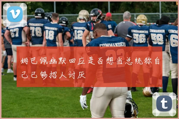 姆巴佩幽默回应是否想当总统称自己已够招人讨厌