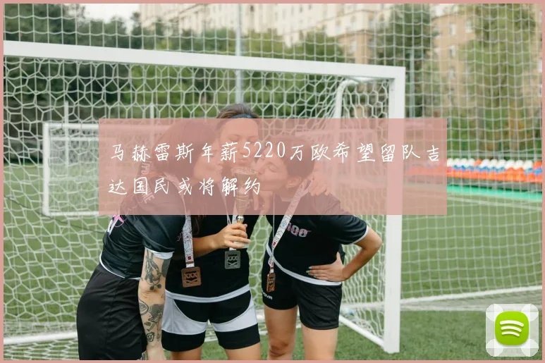 马赫雷斯年薪5220万欧希望留队吉达国民或将解约
