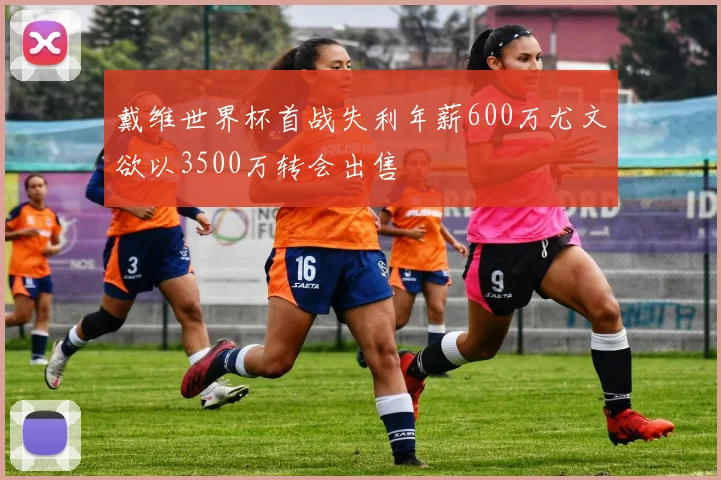 戴维世界杯首战失利年薪600万尤文欲以3500万转会出售
