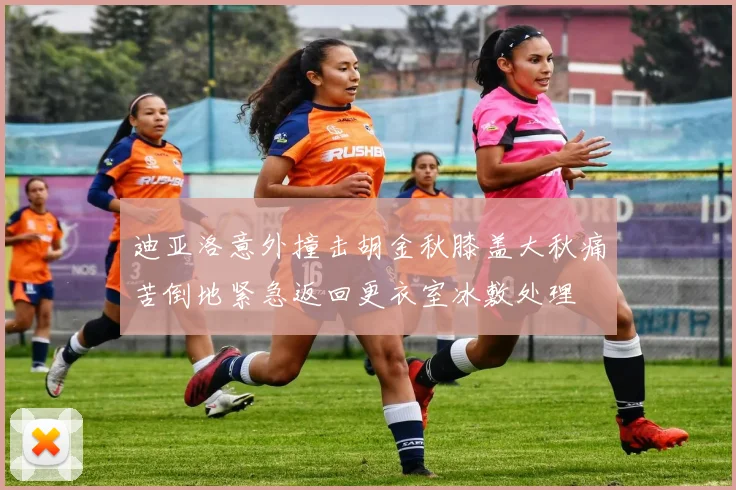 迪亚洛意外撞击胡金秋膝盖大秋痛苦倒地紧急返回更衣室冰敷处理