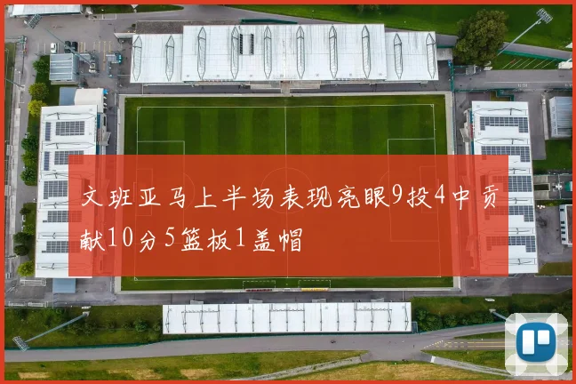 文班亚马上半场表现亮眼9投4中贡献10分5篮板1盖帽