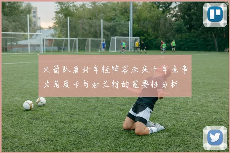 火箭队看好年轻阵容未来十年竞争力乌度卡与杜兰特的重要性分析