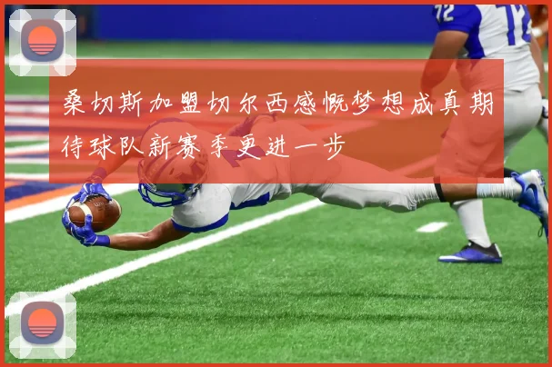 桑切斯加盟切尔西感慨梦想成真期待球队新赛季更进一步