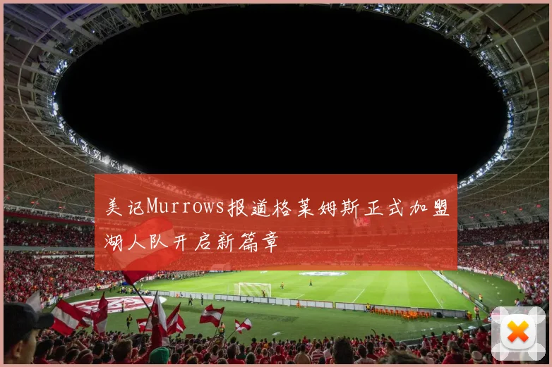 美记Murrows报道格莱姆斯正式加盟湖人队开启新篇章