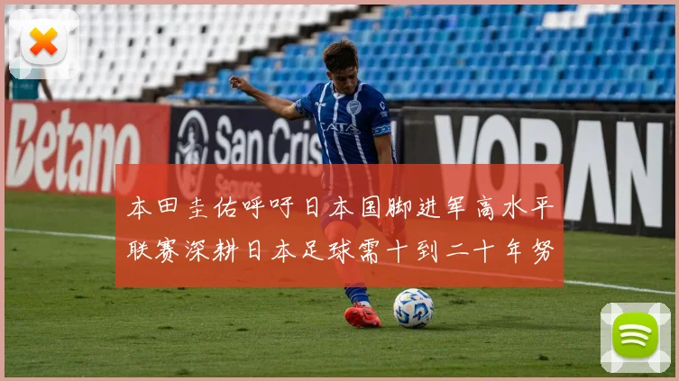 本田圭佑呼吁日本国脚进军高水平联赛深耕日本足球需十到二十年努力