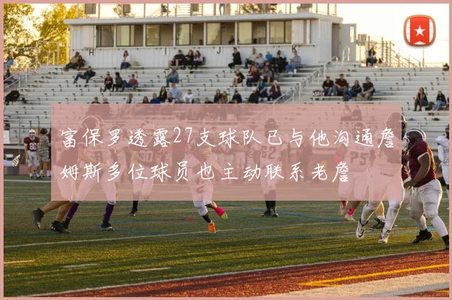 富保罗透露27支球队已与他沟通詹姆斯多位球员也主动联系老詹