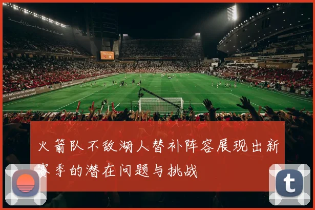 火箭队不敌湖人替补阵容展现出新赛季的潜在问题与挑战
