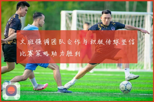 文班强调团队合作与积极传球坚信比赛策略助力胜利