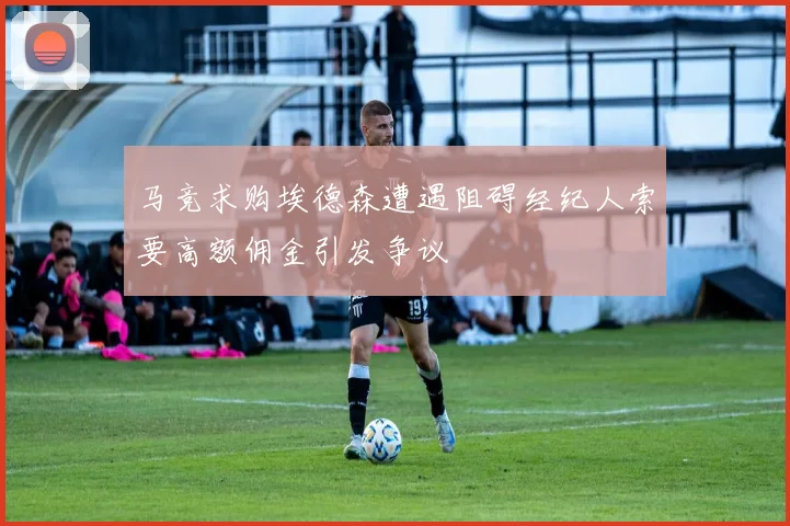 马竞求购埃德森遭遇阻碍经纪人索要高额佣金引发争议