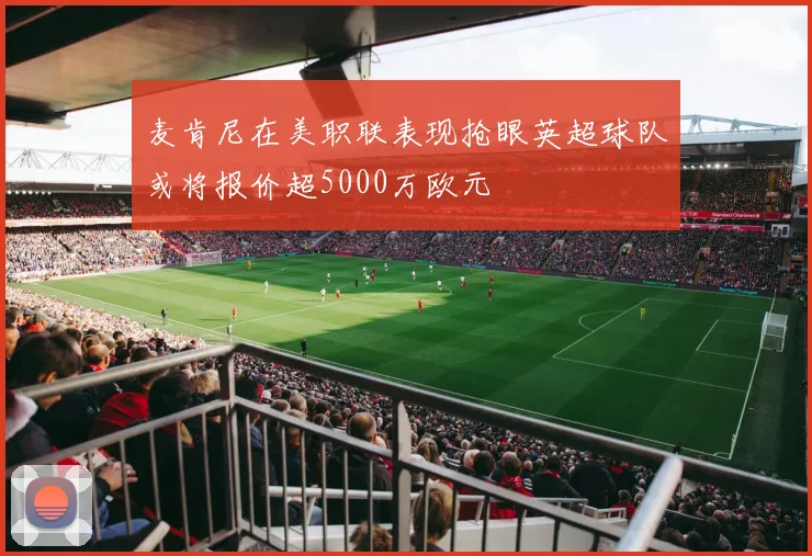 麦肯尼在美职联表现抢眼英超球队或将报价超5000万欧元