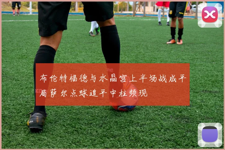 布伦特福德与水晶宫上半场战成平局萨尔点球追平中柱频现