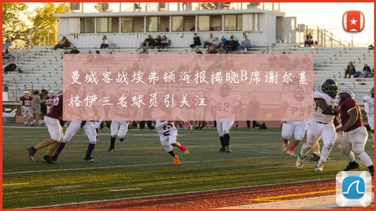 曼城客战埃弗顿海报揭晓B席谢尔基格伊三名球员引关注