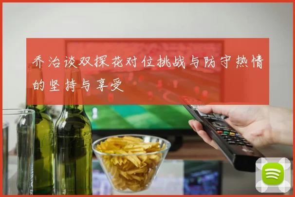 乔治谈双探花对位挑战与防守热情的坚持与享受