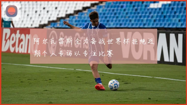 阿尔瓦雷斯全力备战世界杯拒绝近期个人专访以专注比赛