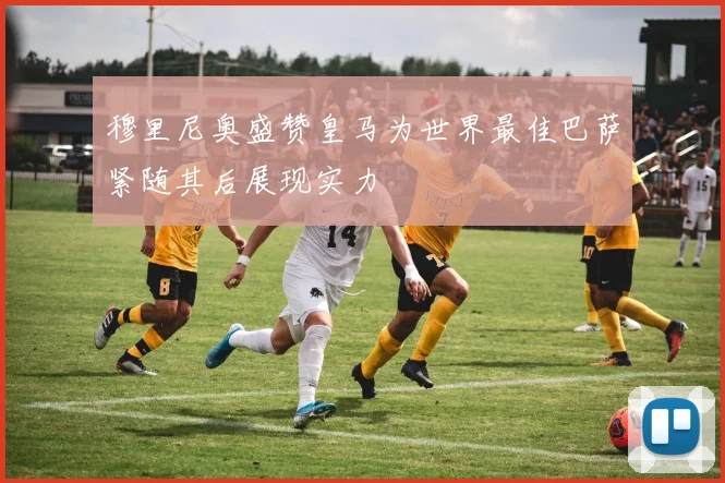 穆里尼奥盛赞皇马为世界最佳巴萨紧随其后展现实力
