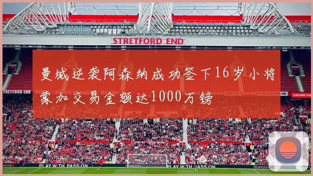 曼城逆袭阿森纳成功签下16岁小将蒙加交易金额达1000万镑