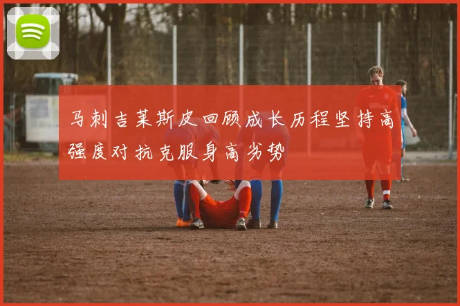 马刺吉莱斯皮回顾成长历程坚持高强度对抗克服身高劣势