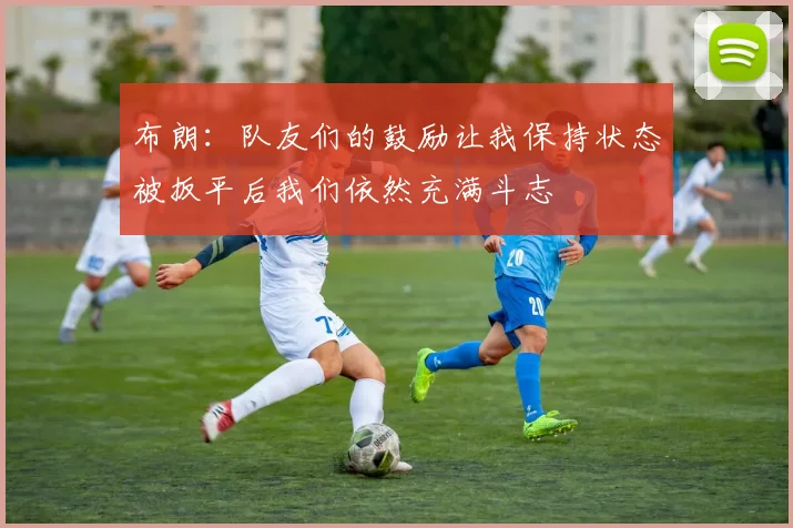 布朗：队友们的鼓励让我保持状态被扳平后我们依然充满斗志