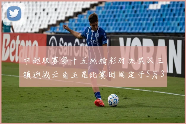 中超联赛第十五轮精彩对决武汉三镇迎战云南玉昆比赛时间定于5月31日19时35分