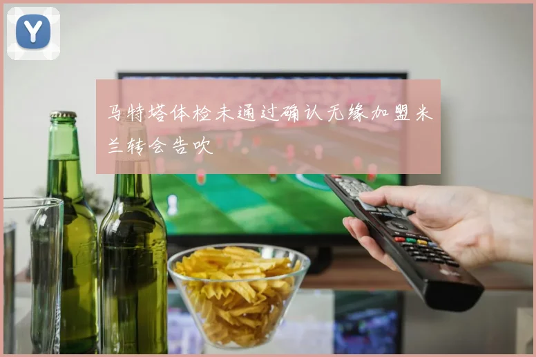 马特塔体检未通过确认无缘加盟米兰转会告吹