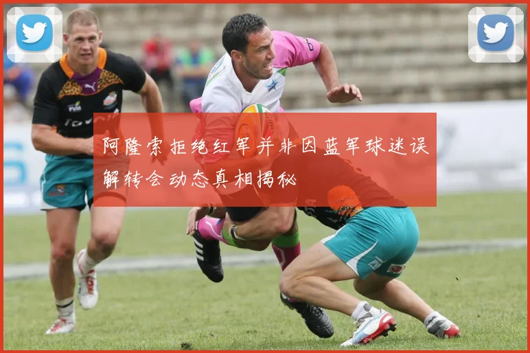 阿隆索拒绝红军并非因蓝军球迷误解转会动态真相揭秘