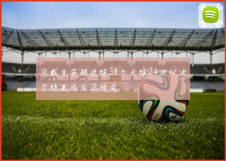 范戴克英超进球31个头球24次仅次于特里成后卫传奇