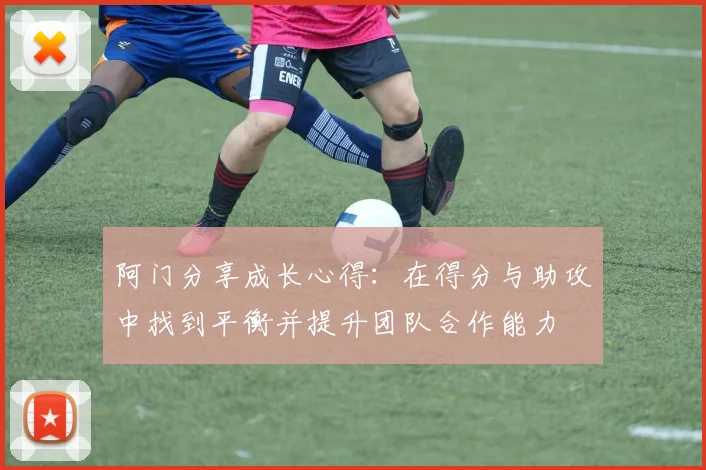 阿门分享成长心得：在得分与助攻中找到平衡并提升团队合作能力
