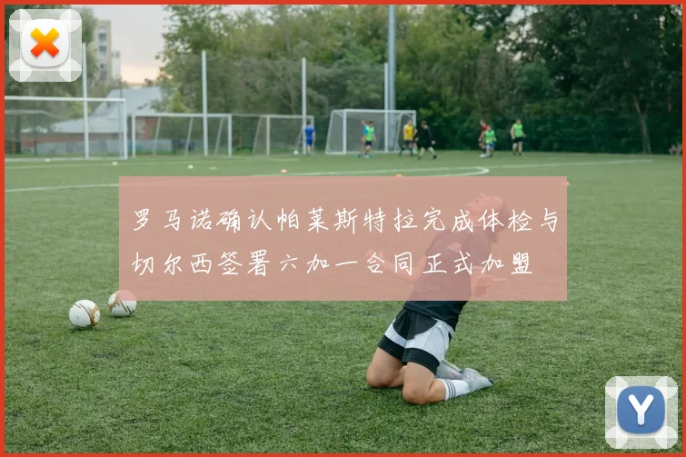 罗马诺确认帕莱斯特拉完成体检与切尔西签署六加一合同正式加盟