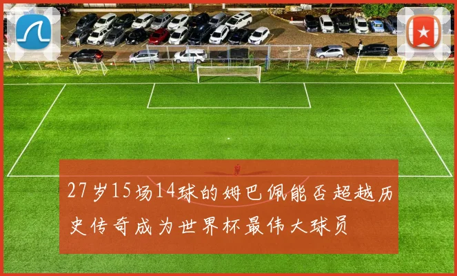 27岁15场14球的姆巴佩能否超越历史传奇成为世界杯最伟大球员