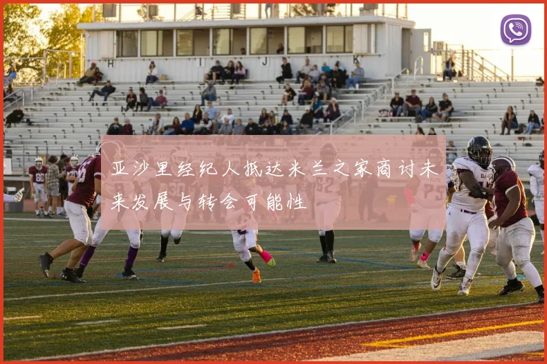 亚沙里经纪人抵达米兰之家商讨未来发展与转会可能性