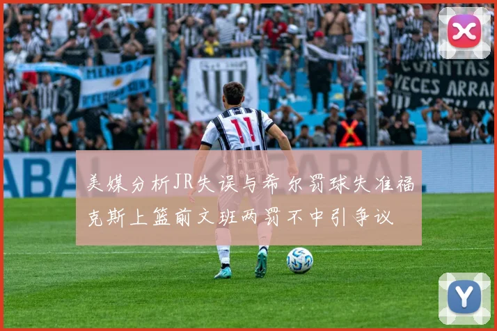 美媒分析JR失误与希尔罚球失准福克斯上篮前文班两罚不中引争议