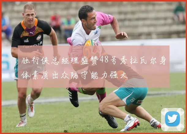 独行侠总经理盛赞48号秀拉瓦尔身体素质出众防守能力强大