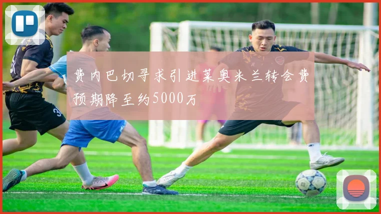 费内巴切寻求引进莱奥米兰转会费预期降至约5000万